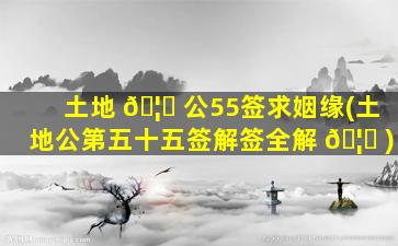 土地 🦁 公55签求姻缘(土地公第五十五签解签全解 🦟 )
